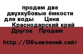 продам две двухкубовые ёмкости для воды.  › Цена ­ 20 000 - Краснодарский край Другое » Продам   